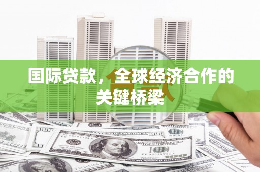 玛纳斯国际贷款，全球经济合作的关键桥梁