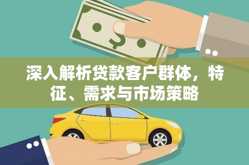 玛纳斯深入解析贷款客户群体，特征、需求与市场策略