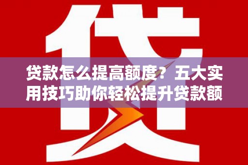 玛纳斯贷款怎么提高额度？五大实用技巧助你轻松提升贷款额度