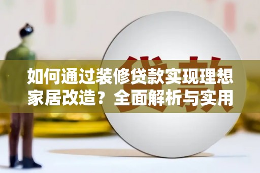 玛纳斯如何通过装修贷款实现理想家居改造？全面解析与实用指南