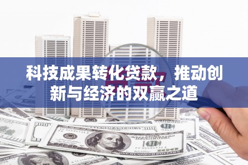 玛纳斯科技成果转化贷款，推动创新与经济的双赢之道