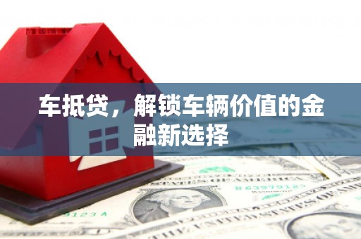 玛纳斯车抵贷，解锁车辆价值的金融新选择