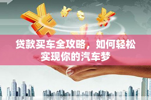 玛纳斯贷款买车全攻略，如何轻松实现你的汽车梦