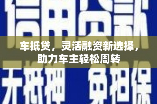 玛纳斯车抵贷，灵活融资新选择，助力车主轻松周转