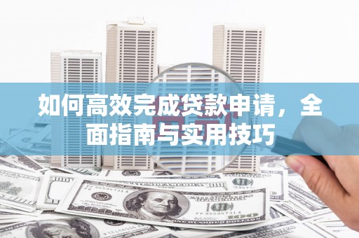 玛纳斯如何高效完成贷款申请，全面指南与实用技巧