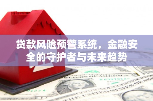 玛纳斯贷款风险预警系统，金融安全的守护者与未来趋势