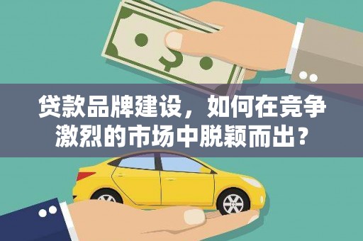 玛纳斯贷款品牌建设，如何在竞争激烈的市场中脱颖而出？