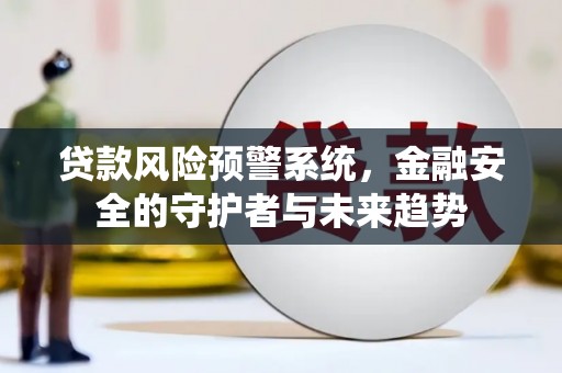玛纳斯贷款风险预警系统，金融安全的守护者与未来趋势
