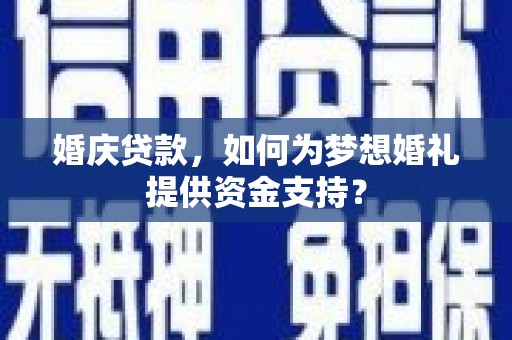 玛纳斯婚庆贷款，如何为梦想婚礼提供资金支持？