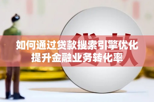 玛纳斯如何通过贷款搜索引擎优化提升金融业务转化率