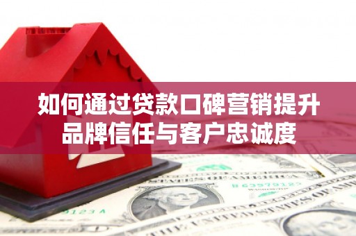 玛纳斯如何通过贷款口碑营销提升品牌信任与客户忠诚度