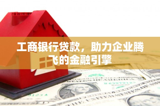 玛纳斯工商银行贷款，助力企业腾飞的金融引擎