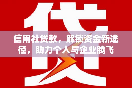 玛纳斯信用社贷款，解锁资金新途径，助力个人与企业腾飞