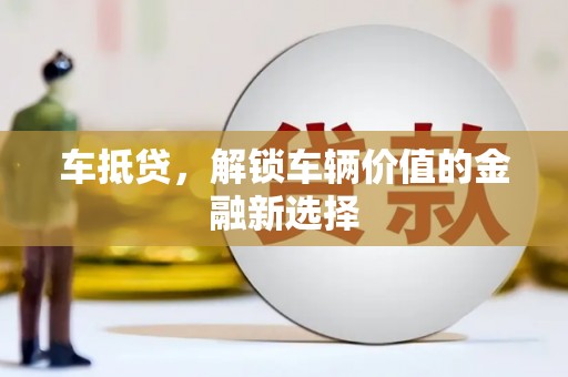 玛纳斯车抵贷，解锁车辆价值的金融新选择