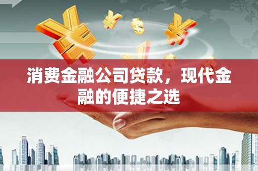 玛纳斯消费金融公司贷款，现代金融的便捷之选