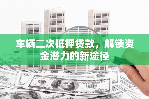 玛纳斯车辆二次抵押贷款，解锁资金潜力的新途径
