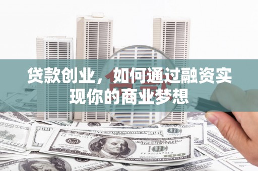 玛纳斯贷款创业，如何通过融资实现你的商业梦想