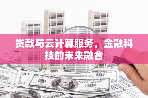 玛纳斯贷款与云计算服务，金融科技的未来融合