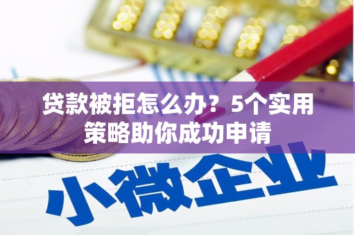 玛纳斯贷款被拒怎么办？5个实用策略助你成功申请