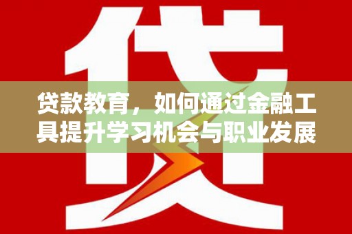 玛纳斯贷款教育，如何通过金融工具提升学习机会与职业发展