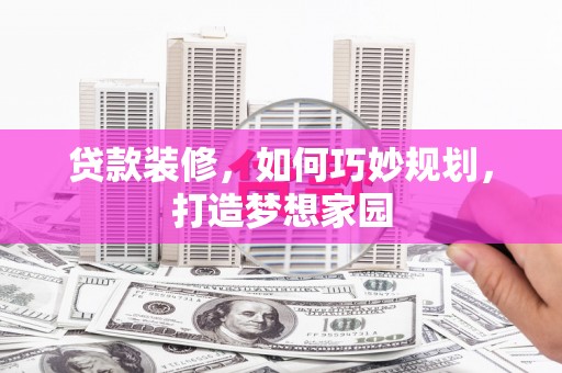 玛纳斯贷款装修，如何巧妙规划，打造梦想家园