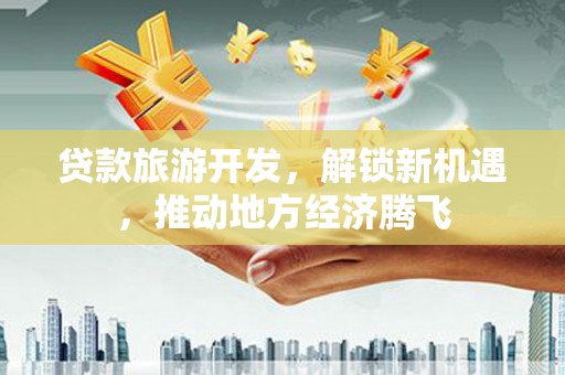 玛纳斯贷款旅游开发，解锁新机遇，推动地方经济腾飞