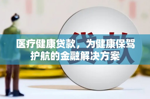 玛纳斯医疗健康贷款，为健康保驾护航的金融解决方案