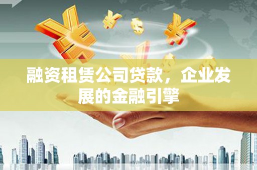 玛纳斯融资租赁公司贷款，企业发展的金融引擎