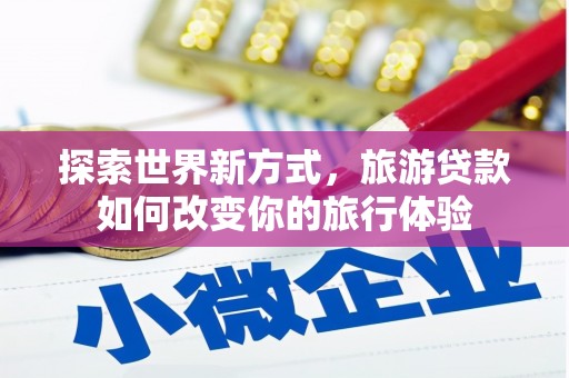 玛纳斯探索世界新方式，旅游贷款如何改变你的旅行体验