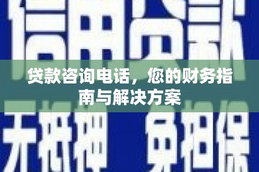 玛纳斯贷款咨询电话，您的财务指南与解决方案